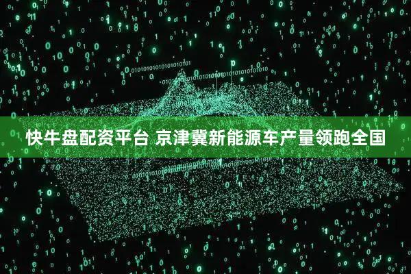快牛盘配资平台 京津冀新能源车产量领跑全国