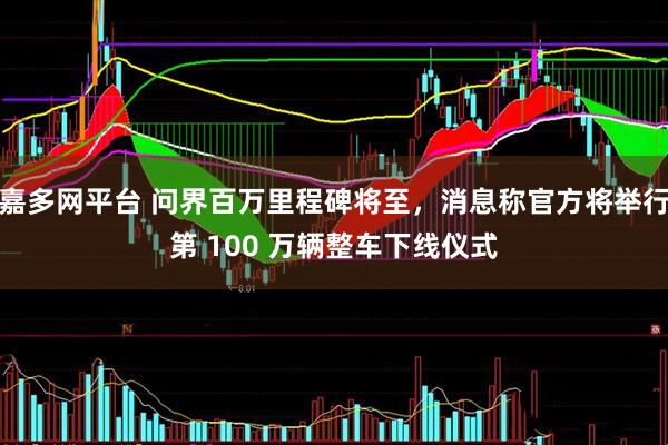 嘉多网平台 问界百万里程碑将至，消息称官方将举行第 100 万辆整车下线仪式