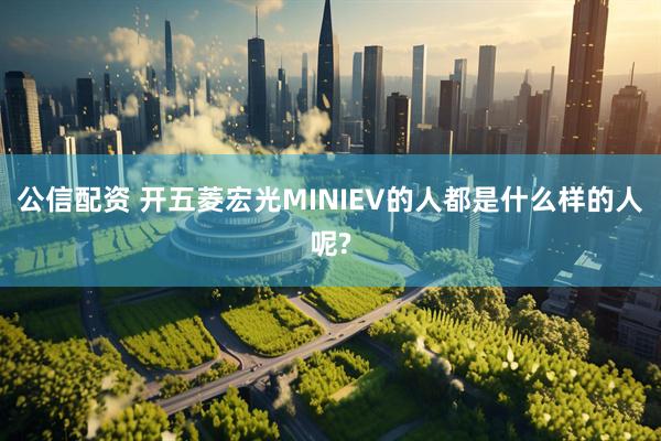 公信配资 开五菱宏光MINIEV的人都是什么样的人呢?