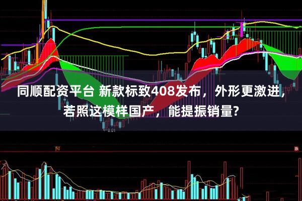 同顺配资平台 新款标致408发布，外形更激进，若照这模样国产，能提振销量?