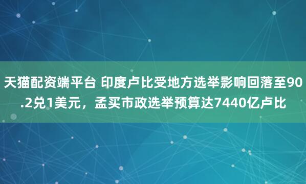 天猫配资端平台 印度卢比受地方选举影响回落至90.2兑1美元，孟买市政选举预算达7440亿卢比