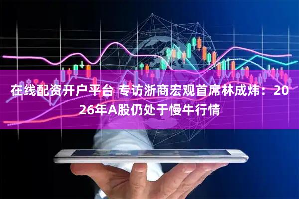 在线配资开户平台 专访浙商宏观首席林成炜：2026年A股仍处于慢牛行情