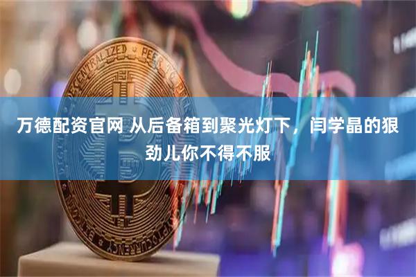 万德配资官网 从后备箱到聚光灯下，闫学晶的狠劲儿你不得不服
