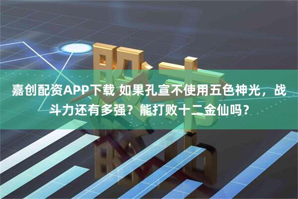 嘉创配资APP下载 如果孔宣不使用五色神光，战斗力还有多强？能打败十二金仙吗？