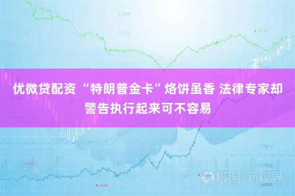 优微贷配资 “特朗普金卡”烙饼虽香 法律专家却警告执行起来可不容易