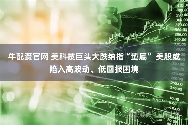 牛配资官网 美科技巨头大跌纳指“垫底” 美股或陷入高波动、低回报困境