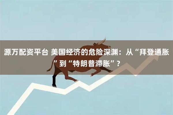 源万配资平台 美国经济的危险深渊：从“拜登通胀”到“特朗普滞胀”？