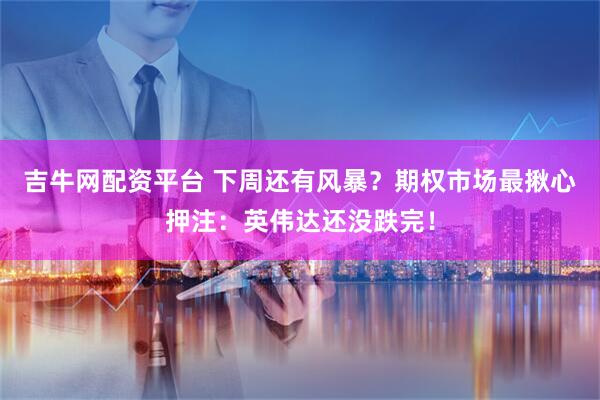 吉牛网配资平台 下周还有风暴？期权市场最揪心押注：英伟达还没跌完！