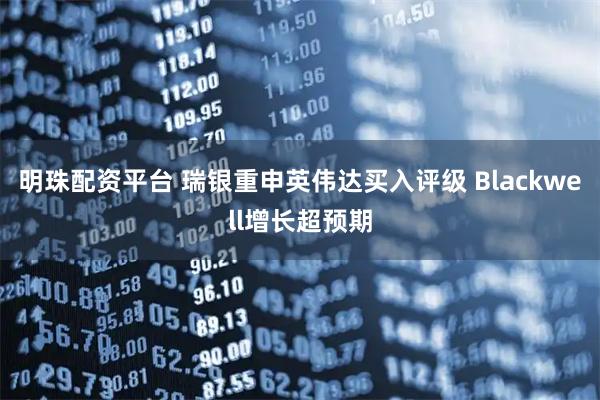 明珠配资平台 瑞银重申英伟达买入评级 Blackwell增长超预期