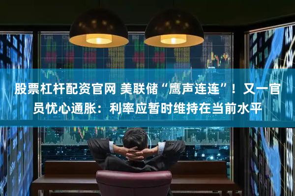 股票杠杆配资官网 美联储“鹰声连连”！又一官员忧心通胀：利率应暂时维持在当前水平