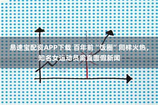易速宝配资APP下载 百年前“饭圈”同样火热，知名女运动员需直面假新闻
