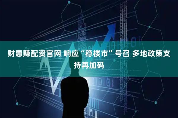 财惠赚配资官网 响应“稳楼市”号召 多地政策支持再加码