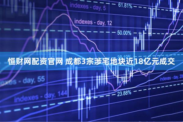 恒财网配资官网 成都3宗涉宅地块近18亿元成交