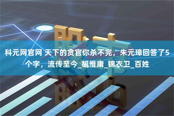 科元网官网 天下的贪官你杀不完，朱元璋回答了5个字，流传至今_胡惟庸_锦衣卫_百姓