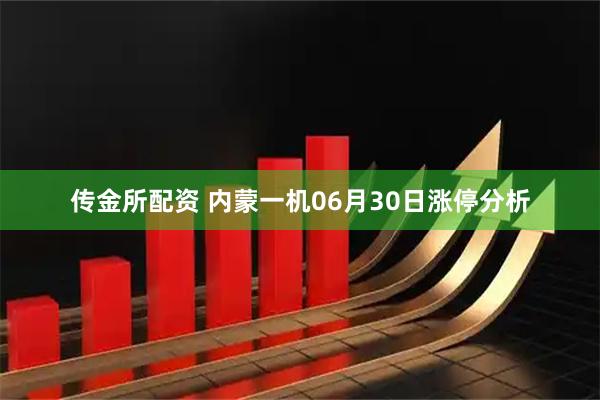 传金所配资 内蒙一机06月30日涨停分析