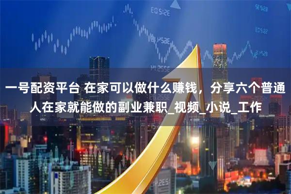 一号配资平台 在家可以做什么赚钱，分享六个普通人在家就能做的副业兼职_视频_小说_工作