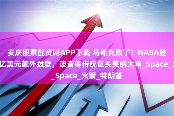 安庆股票配资网APP下载 马斯克败了！NASA登月项目获百亿美元额外拨款，波音等传统巨头笑纳大单_Space_火箭_特朗普