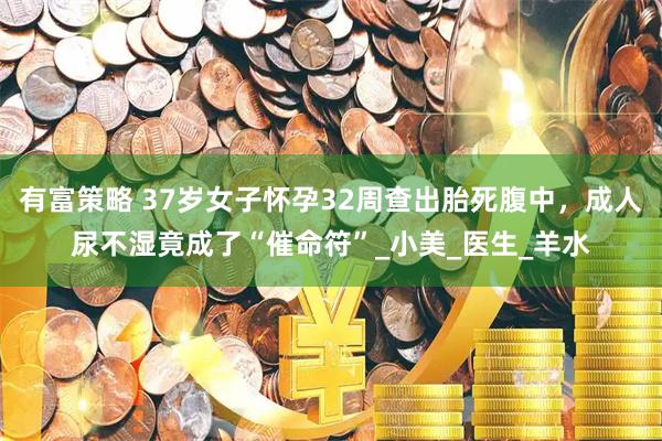 有富策略 37岁女子怀孕32周查出胎死腹中，成人尿不湿竟成了“催命符”_小美_医生_羊水