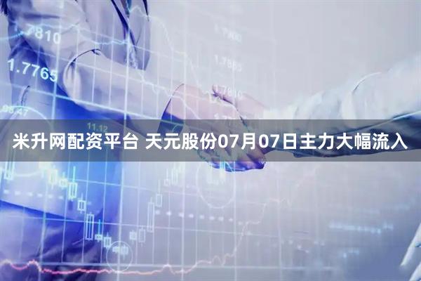 米升网配资平台 天元股份07月07日主力大幅流入