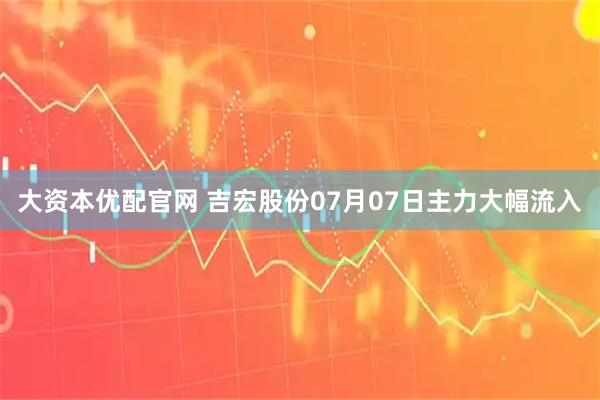 大资本优配官网 吉宏股份07月07日主力大幅流入