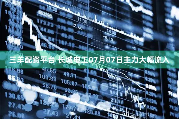 三羊配资平台 长城电工07月07日主力大幅流入