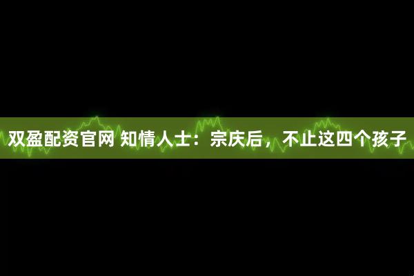 双盈配资官网 知情人士：宗庆后，不止这四个孩子