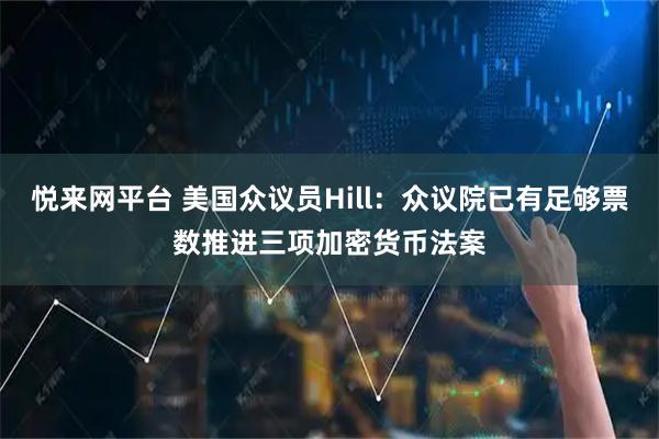 悦来网平台 美国众议员Hill：众议院已有足够票数推进三项加密货币法案