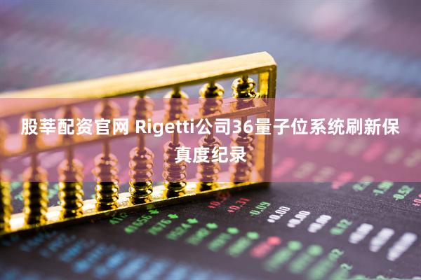 股莘配资官网 Rigetti公司36量子位系统刷新保真度纪录