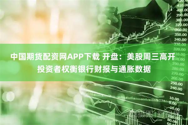 中国期货配资网APP下载 开盘：美股周三高开 投资者权衡银行财报与通胀数据