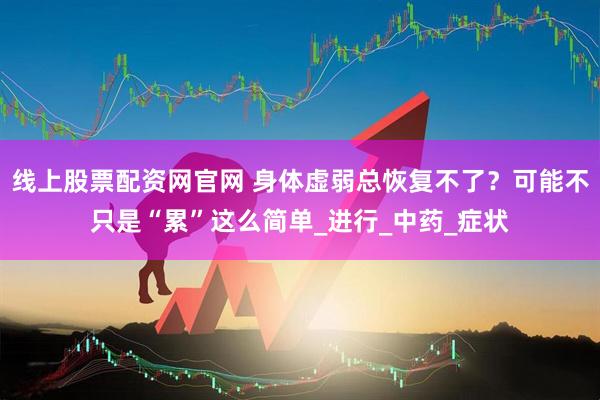 线上股票配资网官网 身体虚弱总恢复不了？可能不只是“累”这么简单_进行_中药_症状