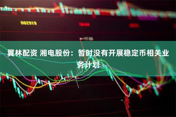 翼林配资 湘电股份：暂时没有开展稳定币相关业务计划