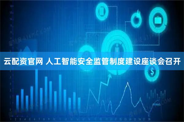 云配资官网 人工智能安全监管制度建设座谈会召开