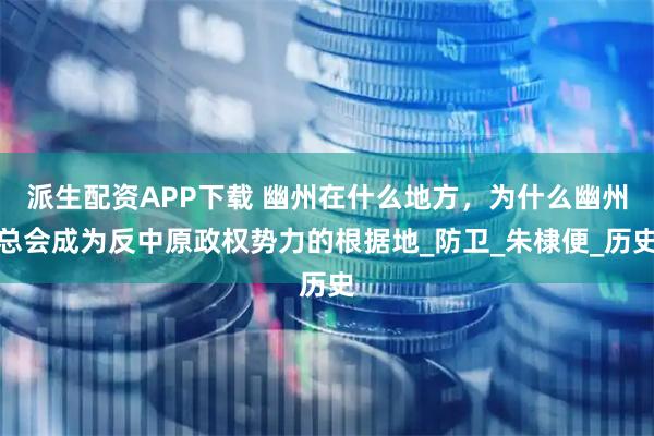 派生配资APP下载 幽州在什么地方，为什么幽州总会成为反中原政权势力的根据地_防卫_朱棣便_历史