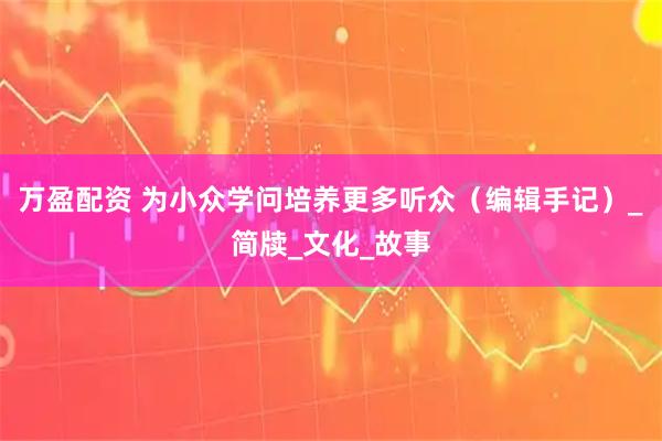 万盈配资 为小众学问培养更多听众（编辑手记）_简牍_文化_故事