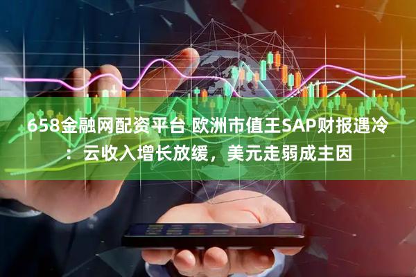658金融网配资平台 欧洲市值王SAP财报遇冷：云收入增长放缓，美元走弱成主因