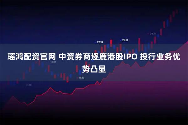 瑶鸿配资官网 中资券商逐鹿港股IPO 投行业务优势凸显