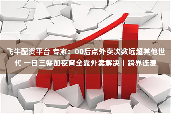 飞牛配资平台 专家：00后点外卖次数远超其他世代 一日三餐加夜宵全靠外卖解决丨跨界连麦