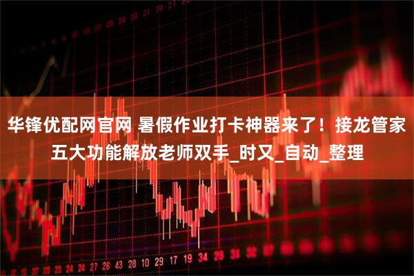 华锋优配网官网 暑假作业打卡神器来了！接龙管家五大功能解放老师双手_时又_自动_整理