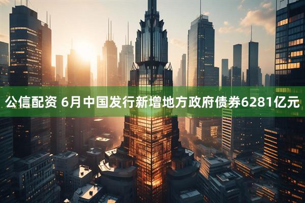 公信配资 6月中国发行新增地方政府债券6281亿元