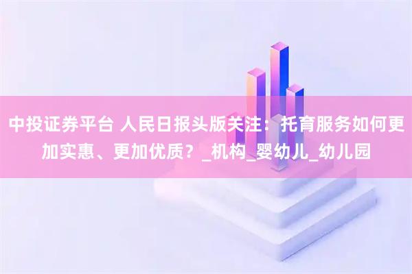 中投证券平台 人民日报头版关注：托育服务如何更加实惠、更加优质？_机构_婴幼儿_幼儿园