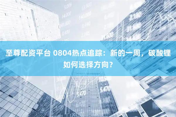 至尊配资平台 0804热点追踪：新的一周，碳酸锂如何选择方向？