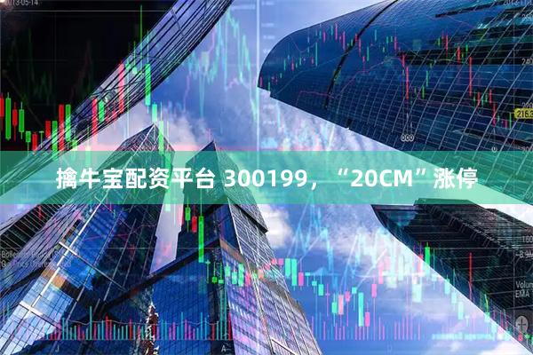 擒牛宝配资平台 300199，“20CM”涨停