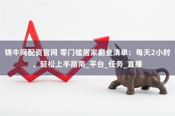 锦牛网配资官网 零门槛居家副业清单：每天2小时，轻松上手指南_平台_任务_直播
