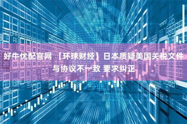 好牛优配官网 【环球财经】日本质疑美国关税文件与协议不一致 要求纠正