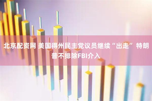 北京配资网 美国得州民主党议员继续“出走” 特朗普不排除FBI介入