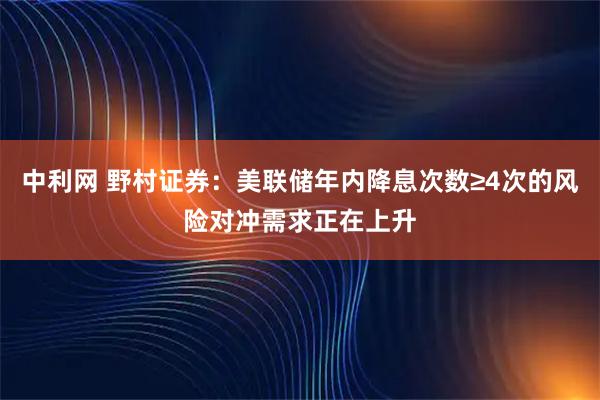 中利网 野村证券：美联储年内降息次数≥4次的风险对冲需求正在上升