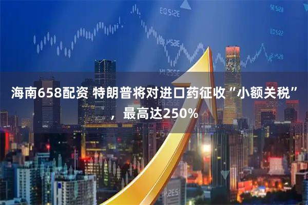 海南658配资 特朗普将对进口药征收“小额关税”，最高达250%