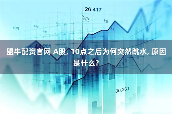 盟牛配资官网 A股, 10点之后为何突然跳水, 原因是什么?