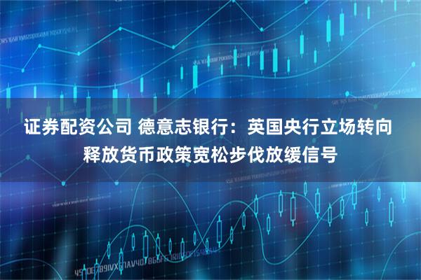 证券配资公司 德意志银行：英国央行立场转向 释放货币政策宽松步伐放缓信号