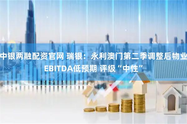 中银两融配资官网 瑞银：永利澳门第二季调整后物业EBITDA低预期 评级“中性”